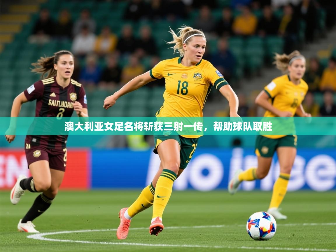 2025澳客体育彩票网澳大利亚女足名将斩获三射一传，帮助球队取胜