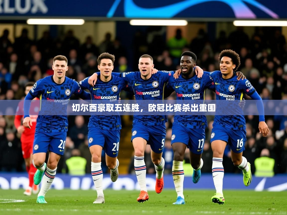 2025澳客体育官网切尔西豪取五连胜，欧冠比赛杀出重围  第4张