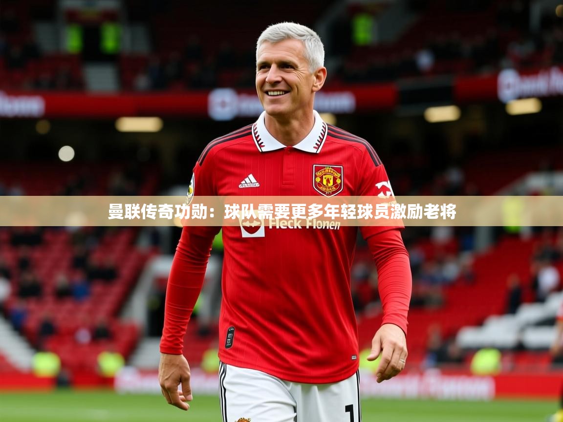2025澳客体育投注曼联传奇功勋：球队需要更多年轻球员激励老将
