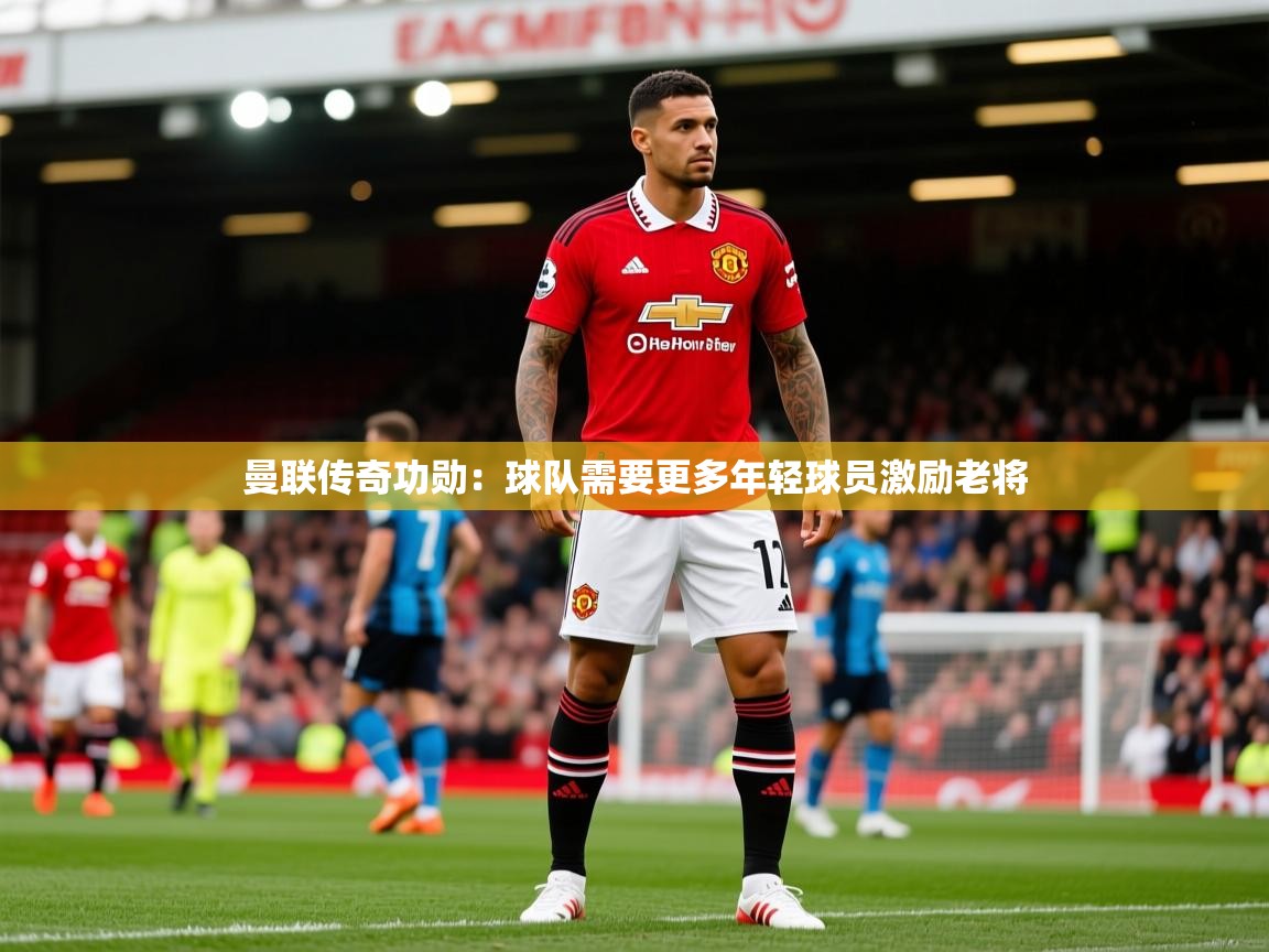 2025澳客体育投注曼联传奇功勋:球队需要更多年轻球员激励老将 第2张