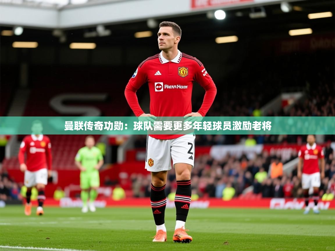 2025澳客体育投注曼联传奇功勋:球队需要更多年轻球员激励老将 第3张