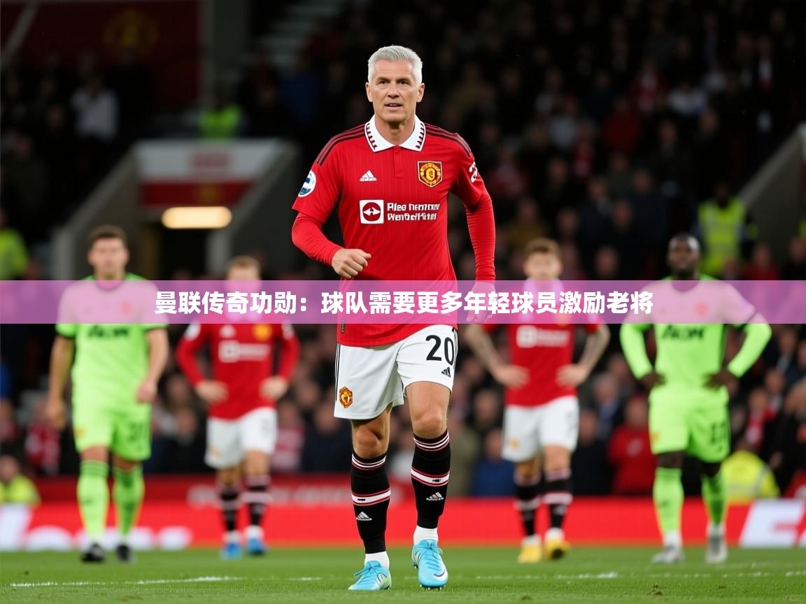 2025澳客体育投注曼联传奇功勋:球队需要更多年轻球员激励老将 第4张