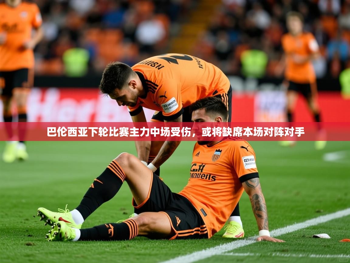 2025澳客体育直播巴伦西亚下轮比赛主力中场受伤，或将缺席本场对阵对手