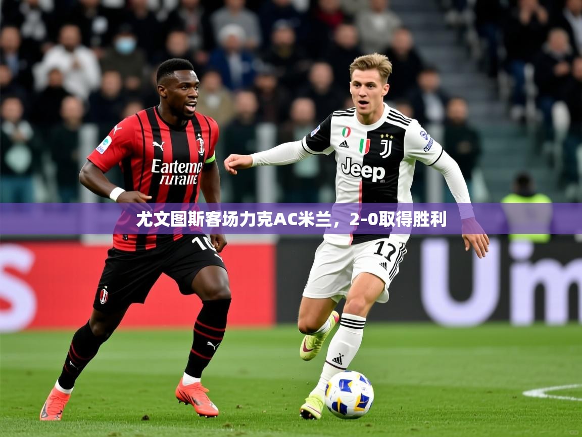 2025澳客体育平台尤文图斯客场力克AC米兰，2-0取得胜利