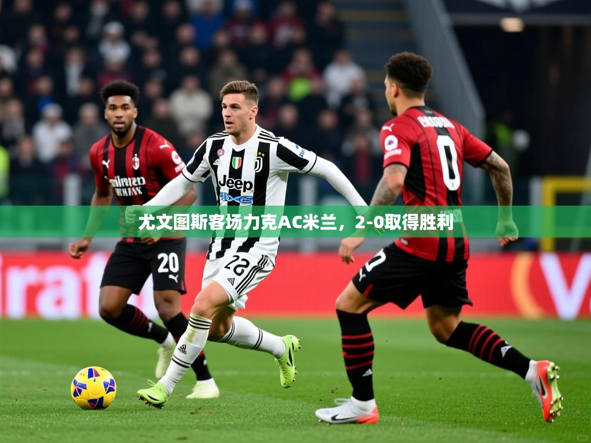 2025澳客体育平台尤文图斯客场力克AC米兰,2-0取得胜利 第2张