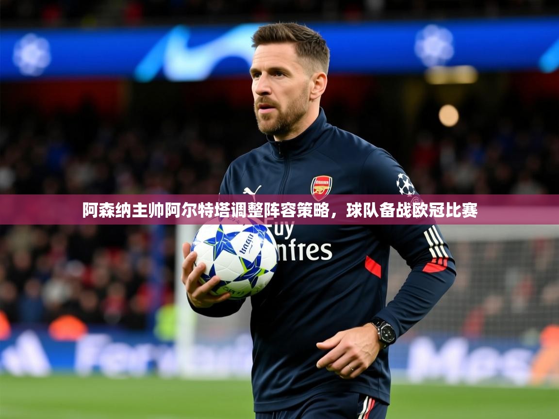 2025澳客体育彩票竞彩网官网阿森纳主帅阿尔特塔调整阵容策略，球队备战欧冠比赛