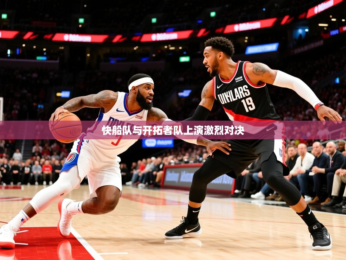 2025澳客体育官网入口快船队与开拓者队上演激烈对决