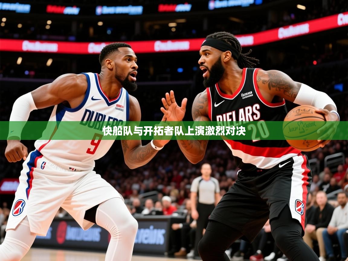 2025澳客体育官网入口快船队与开拓者队上演激烈对决  第3张