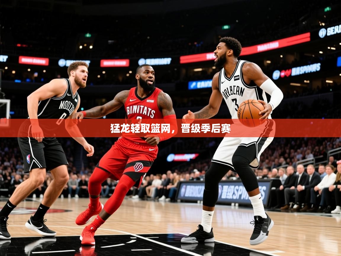 2025澳客体育彩票官方网站查询猛龙轻取篮网,晋级季后赛 第3张