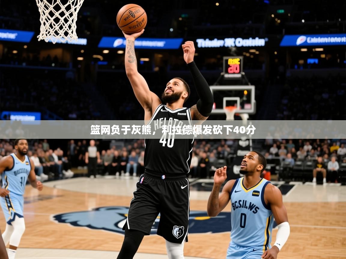 2025澳客体育篮网负于灰熊，利拉德爆发砍下40分  第1张