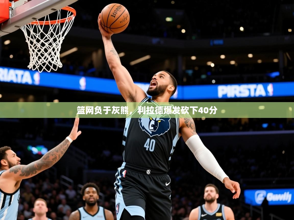 2025澳客体育篮网负于灰熊，利拉德爆发砍下40分  第4张