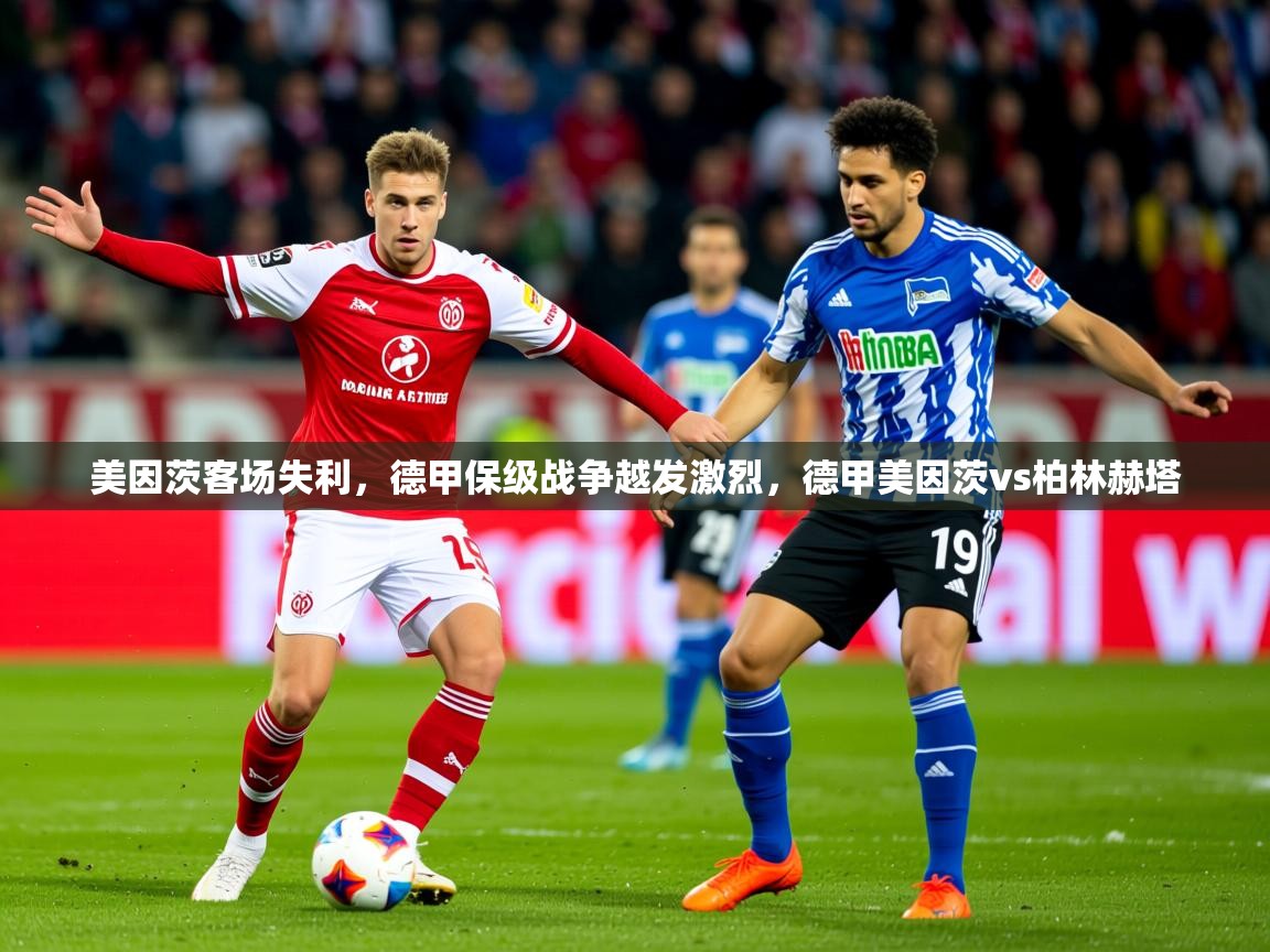 2025澳客体育官网入口美因茨客场失利,德甲保级战争越发激烈,德甲美因茨vs柏林赫塔 第4张