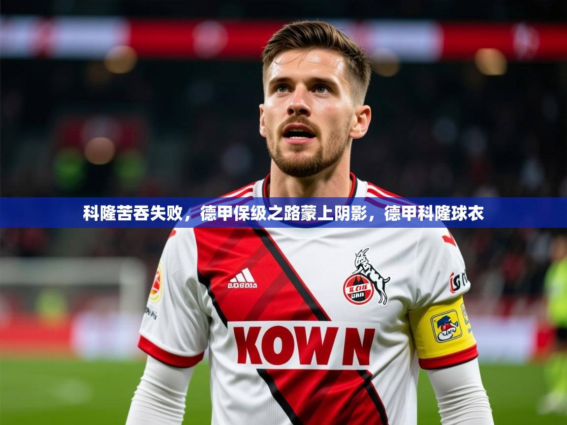2025澳客体育彩票科隆苦吞失败，德甲保级之路蒙上阴影，德甲科隆球衣  第1张