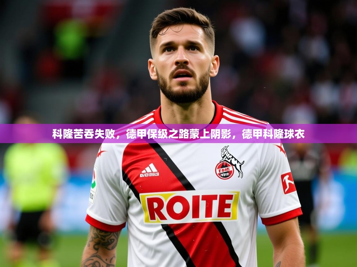2025澳客体育彩票科隆苦吞失败，德甲保级之路蒙上阴影，德甲科隆球衣  第3张