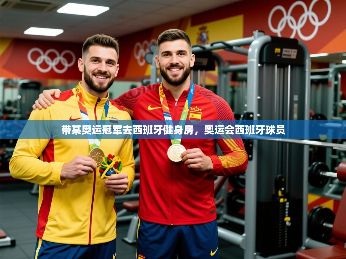 2025澳客体育彩票网站带某奥运冠军去西班牙健身房，奥运会西班牙球员  第3张