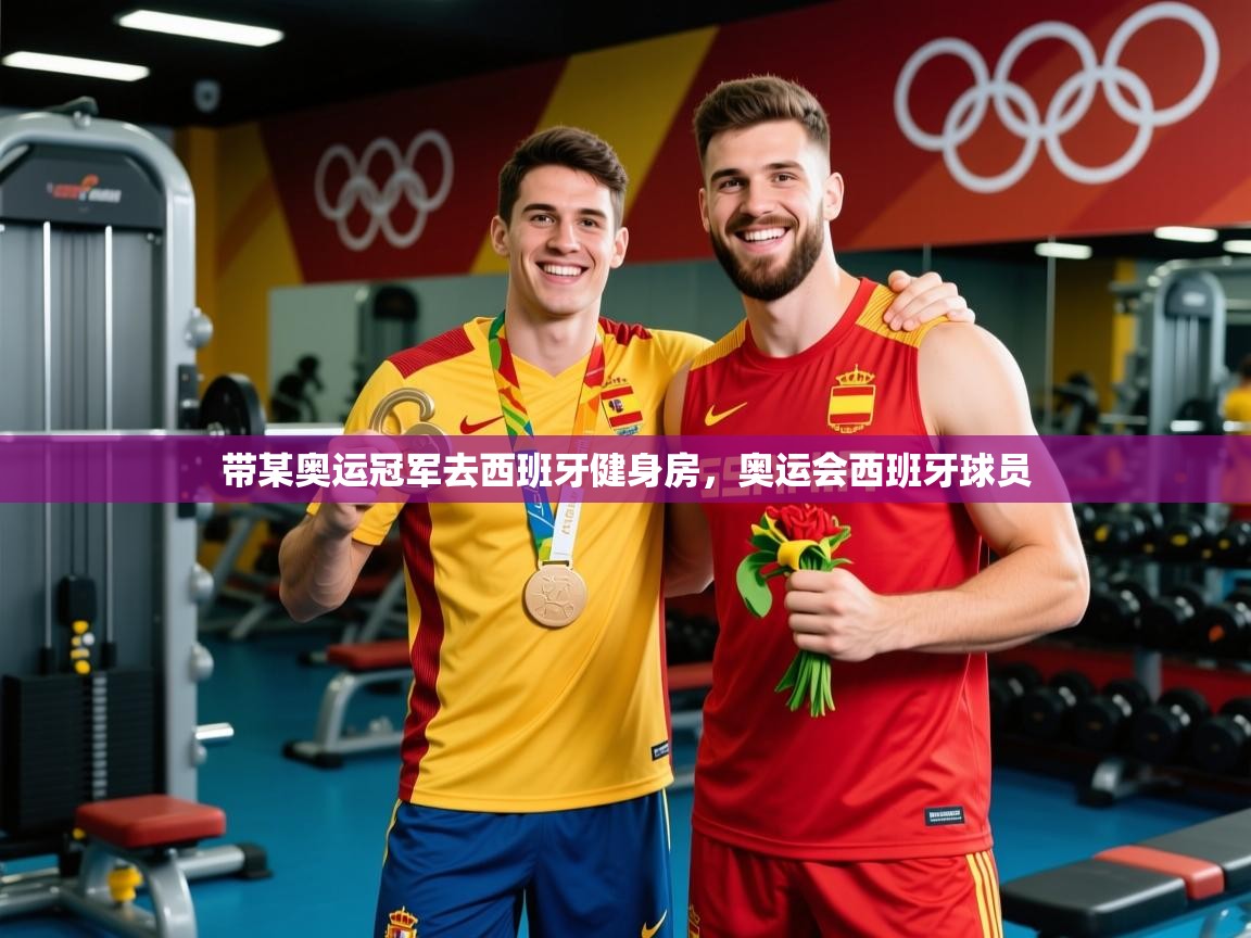 2025澳客体育彩票网站带某奥运冠军去西班牙健身房，奥运会西班牙球员  第2张
