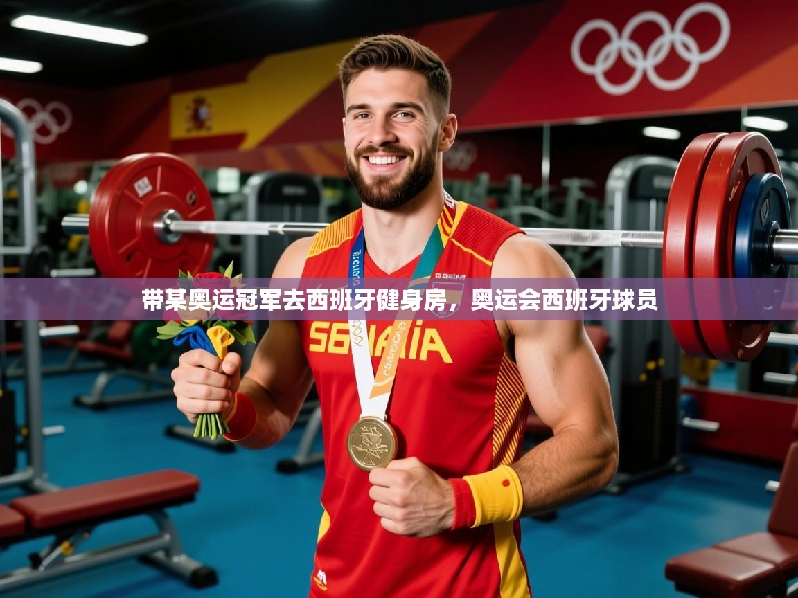 2025澳客体育彩票网站带某奥运冠军去西班牙健身房，奥运会西班牙球员  第4张