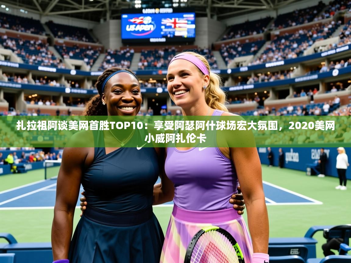 2025澳客体育官网扎拉祖阿谈美网首胜TOP10:享受阿瑟阿什球场宏大氛围,2020美网小威阿扎伦卡 第2张