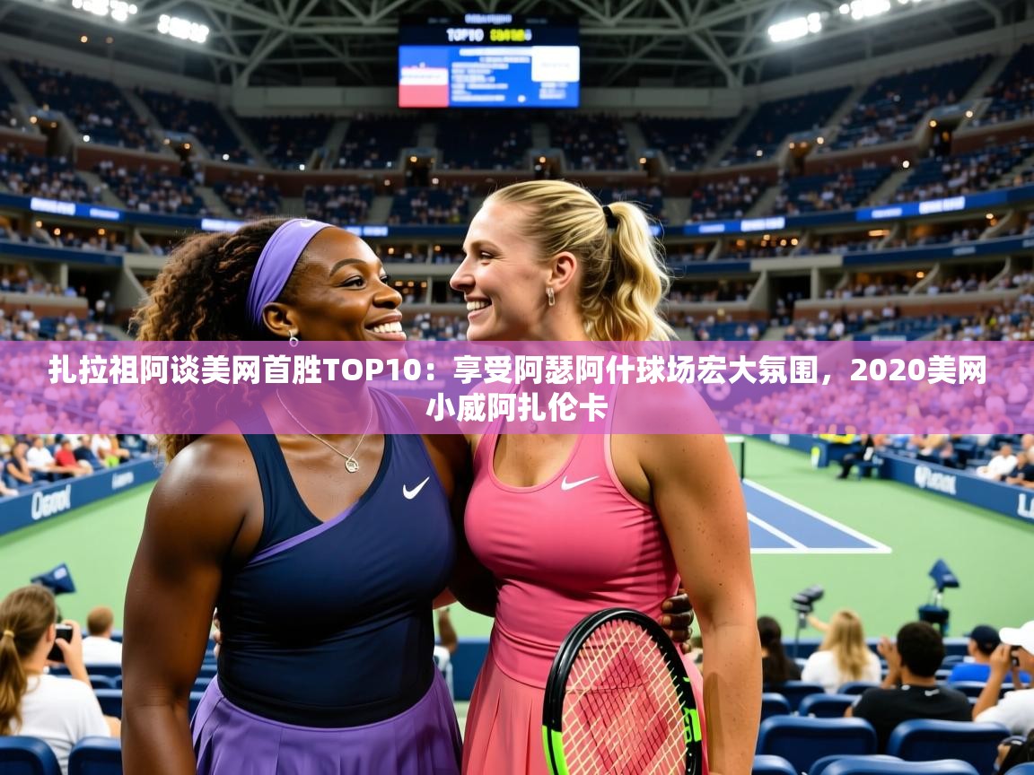2025澳客体育官网扎拉祖阿谈美网首胜TOP10:享受阿瑟阿什球场宏大氛围,2020美网小威阿扎伦卡 第4张