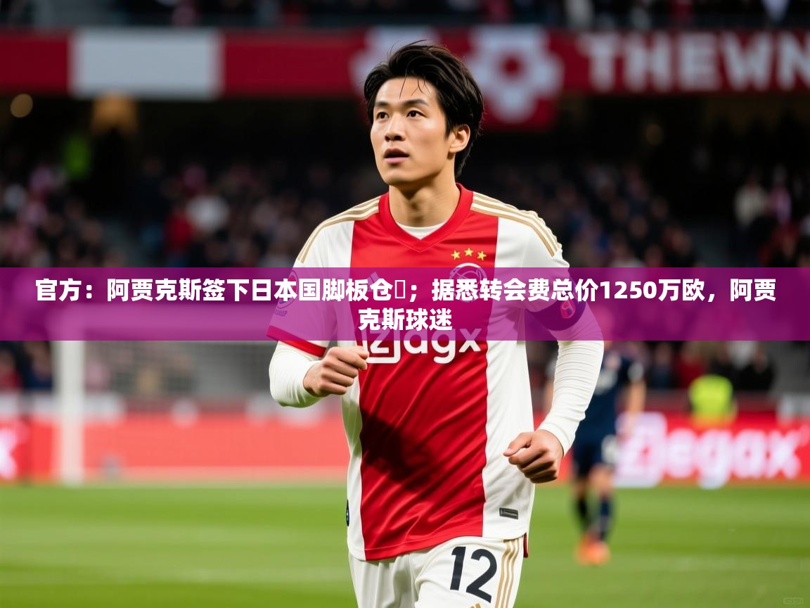 2025澳客体育彩票网官方：阿贾克斯签下日本国脚板仓滉；据悉转会费总价1250万欧，阿贾克斯球迷  第1张