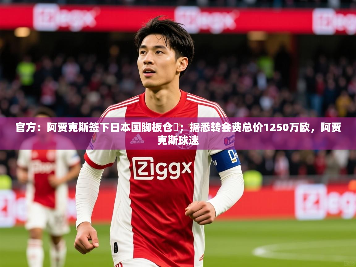 2025澳客体育彩票网官方：阿贾克斯签下日本国脚板仓滉；据悉转会费总价1250万欧，阿贾克斯球迷  第2张
