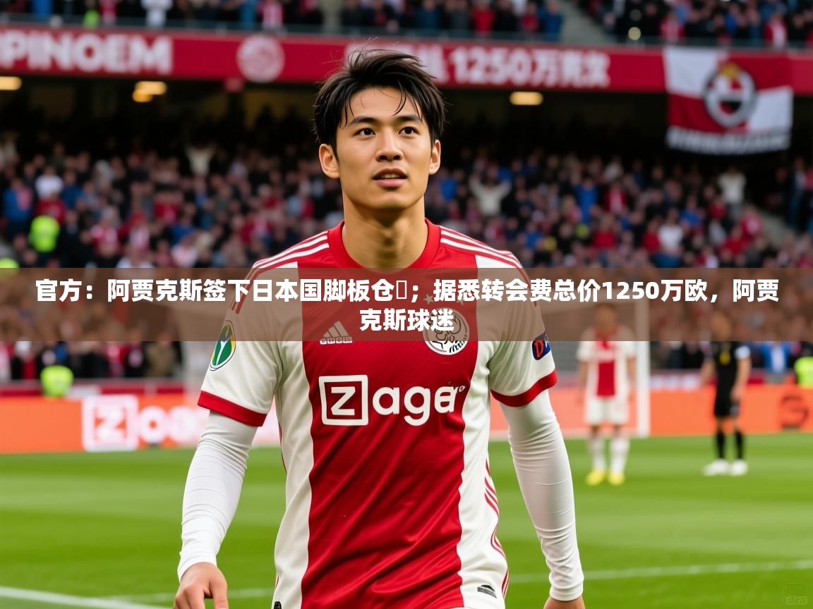 2025澳客体育彩票网官方：阿贾克斯签下日本国脚板仓滉；据悉转会费总价1250万欧，阿贾克斯球迷  第4张