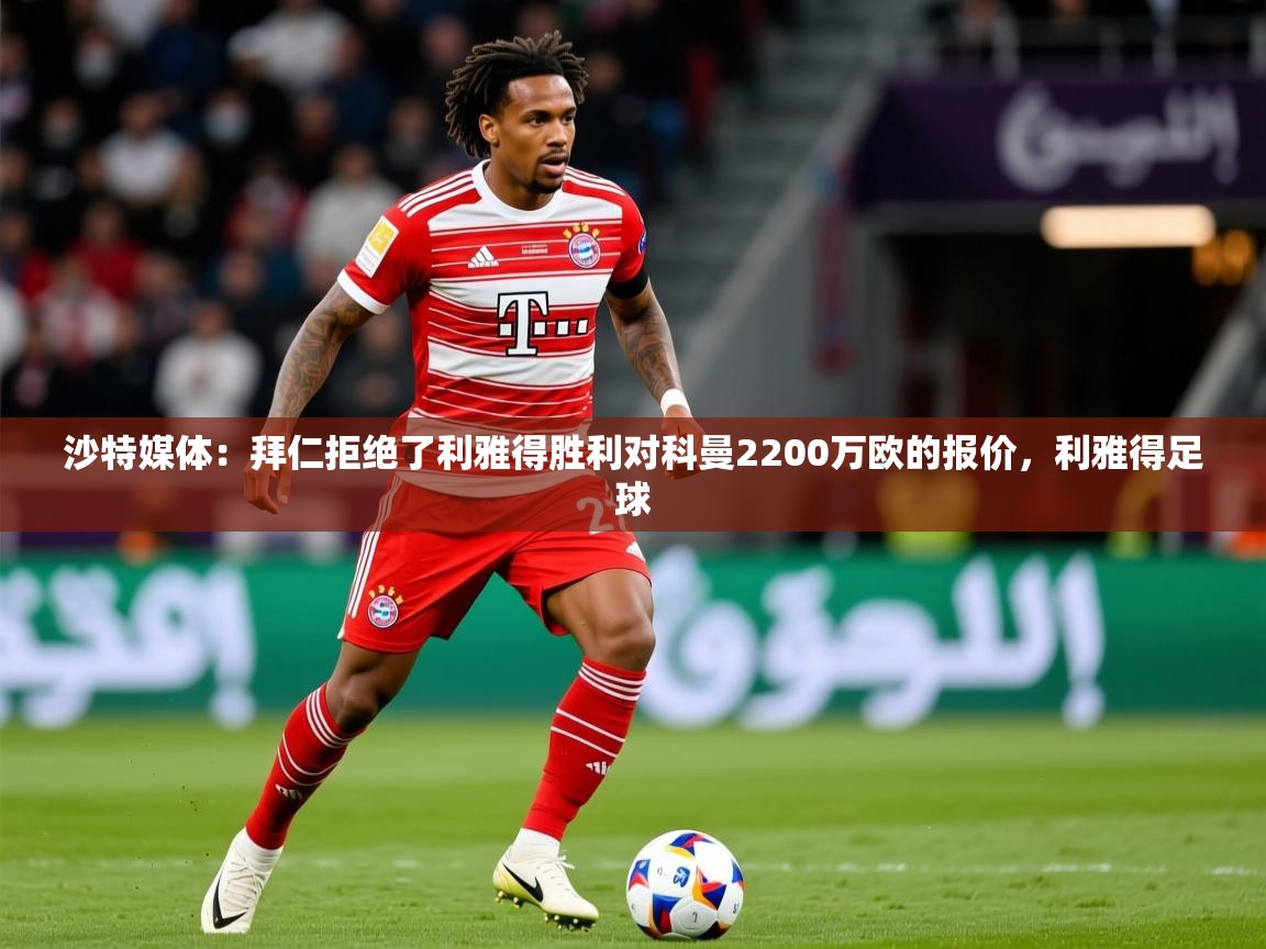2025澳客体育网站沙特媒体：拜仁拒绝了利雅得胜利对科曼2200万欧的报价，利雅得足球  第1张