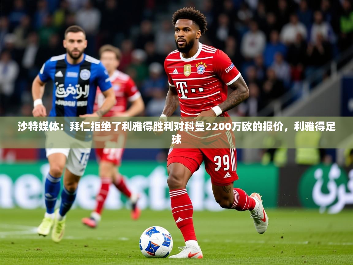 2025澳客体育网站沙特媒体：拜仁拒绝了利雅得胜利对科曼2200万欧的报价，利雅得足球  第4张