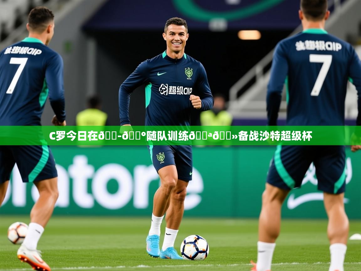 2025澳客体育直播C罗今日在🇭🇰随队训练💪🏻备战沙特超级杯 第1张