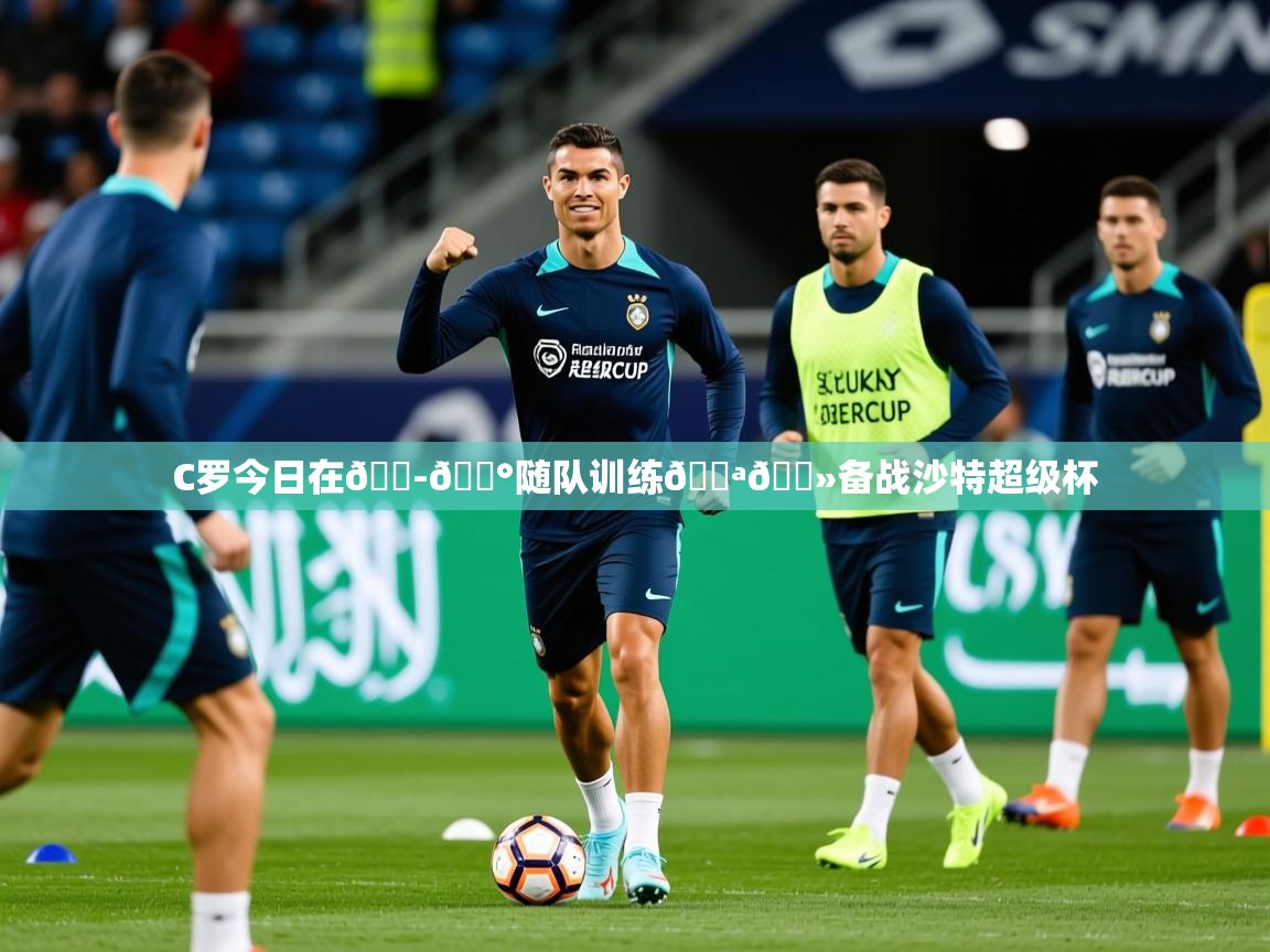2025澳客体育直播C罗今日在🇭🇰随队训练💪🏻备战沙特超级杯 第2张