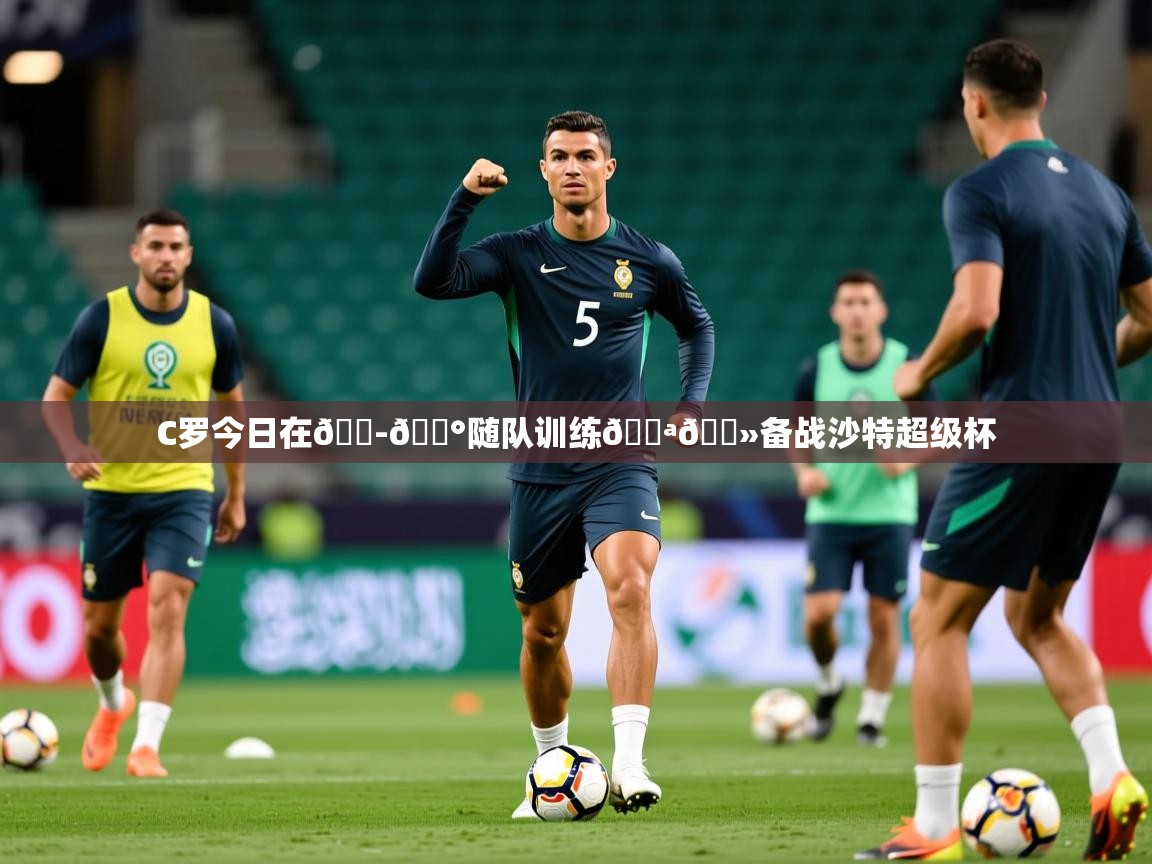 2025澳客体育直播C罗今日在🇭🇰随队训练💪🏻备战沙特超级杯 第3张