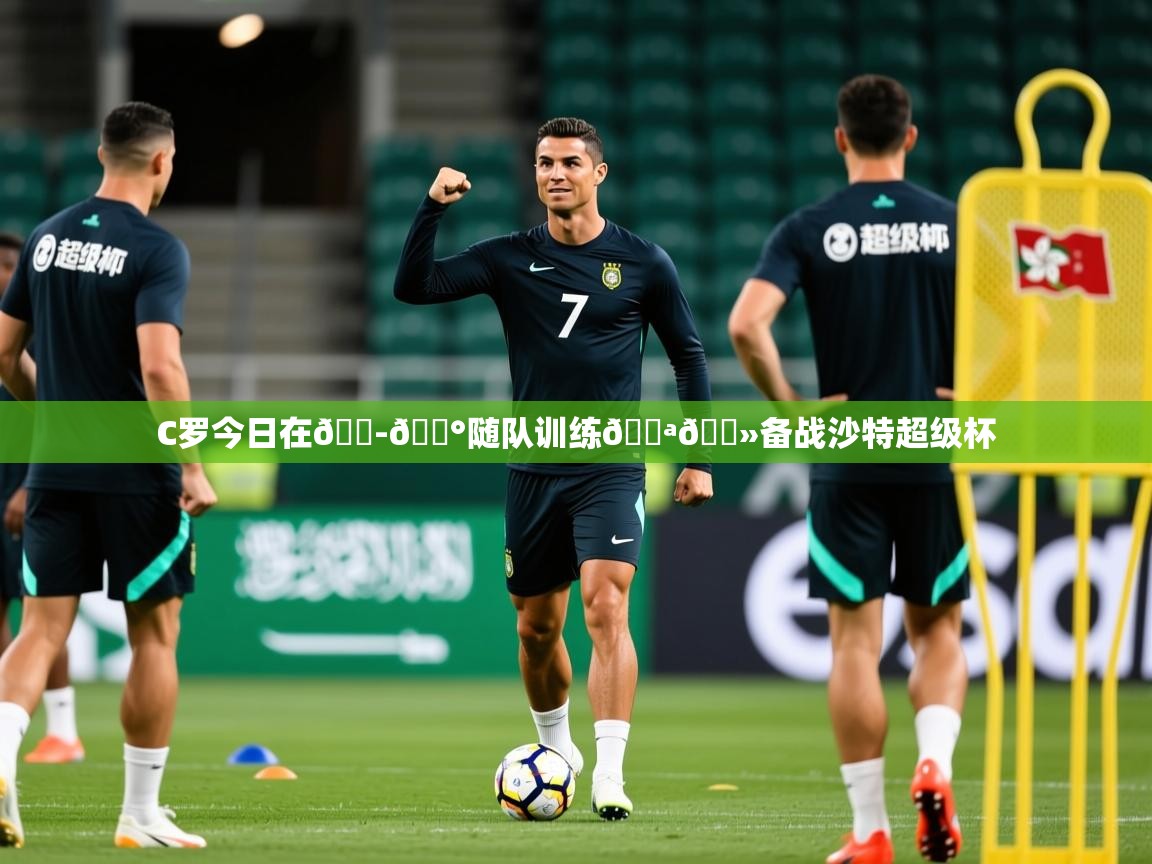 2025澳客体育直播C罗今日在🇭🇰随队训练💪🏻备战沙特超级杯 第4张