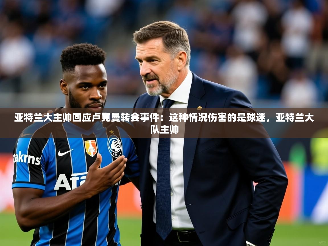 2025澳客体育彩票竞彩网官网亚特兰大主帅回应卢克曼转会事件:这种情况伤害的是球迷,亚特兰大队主帅 第1张