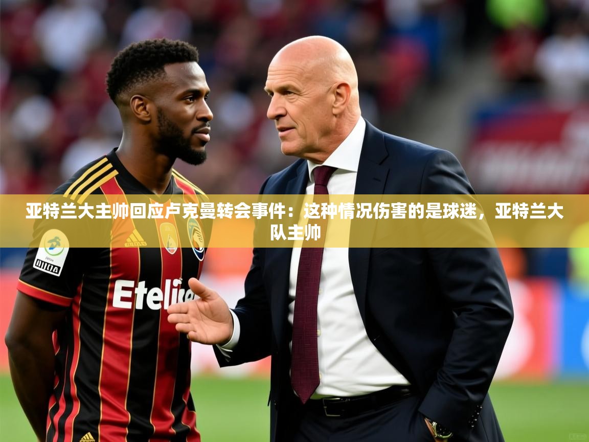 2025澳客体育彩票竞彩网官网亚特兰大主帅回应卢克曼转会事件:这种情况伤害的是球迷,亚特兰大队主帅 第3张