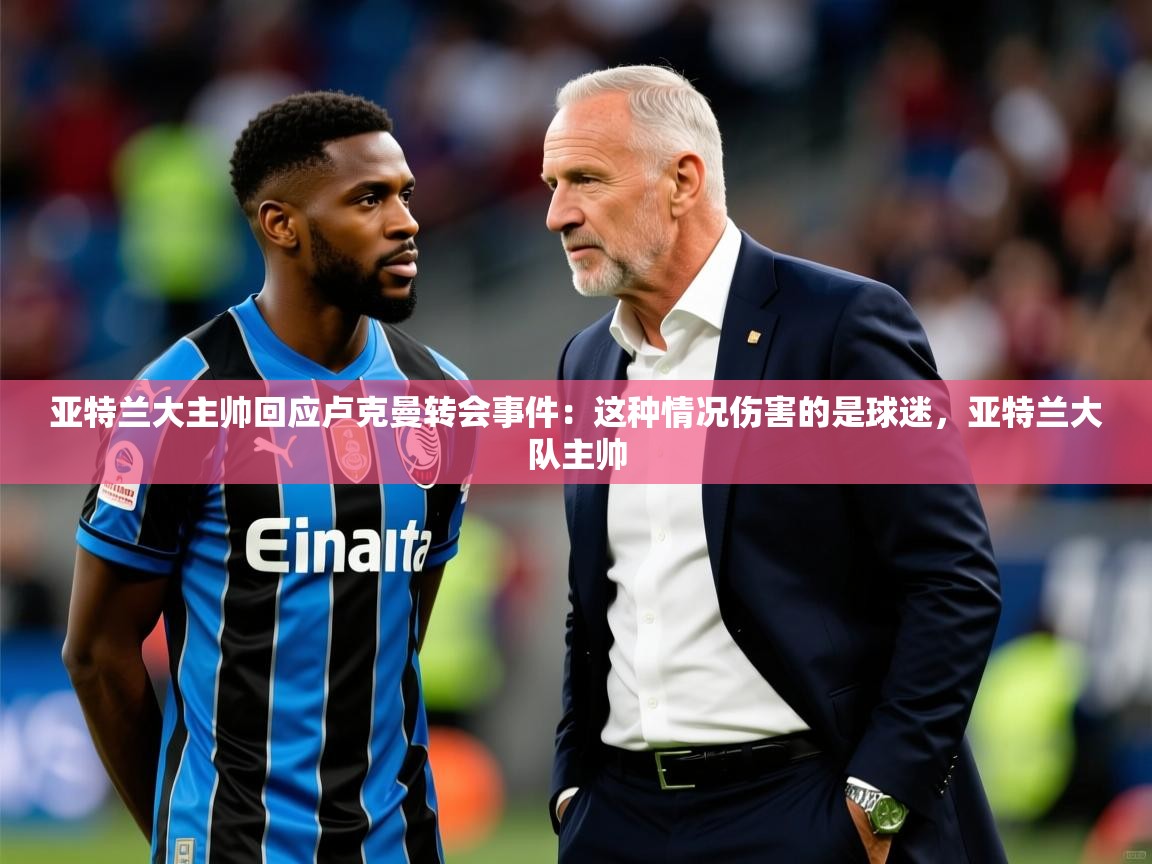 2025澳客体育彩票竞彩网官网亚特兰大主帅回应卢克曼转会事件:这种情况伤害的是球迷,亚特兰大队主帅 第2张