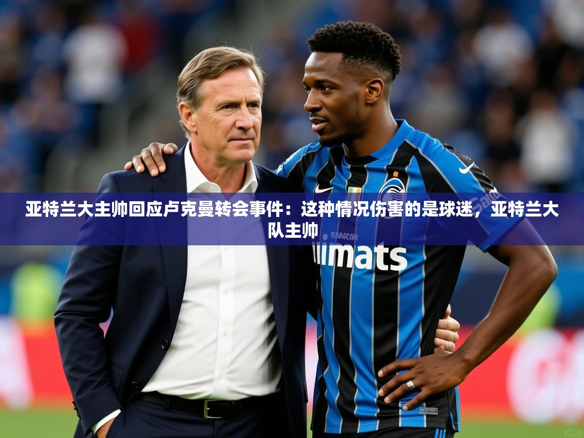 2025澳客体育彩票竞彩网官网亚特兰大主帅回应卢克曼转会事件:这种情况伤害的是球迷,亚特兰大队主帅 第4张