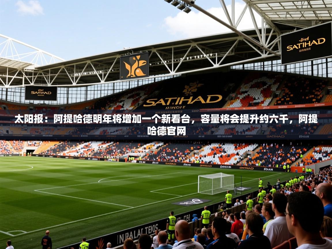 2025澳客体育直播太阳报：阿提哈德明年将增加一个新看台，容量将会提升约六千，阿提哈德官网  第2张