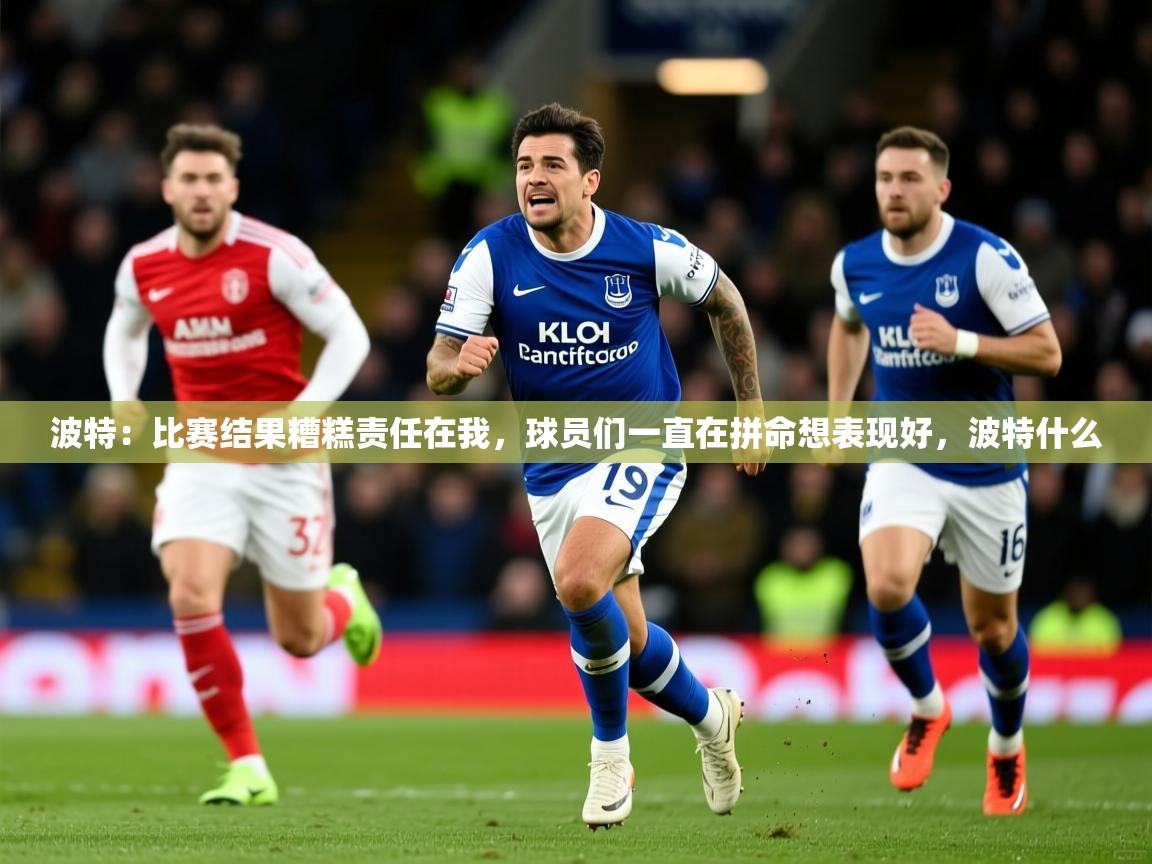 2025澳客体育直播波特：比赛结果糟糕责任在我，球员们一直在拼命想表现好，波特什么