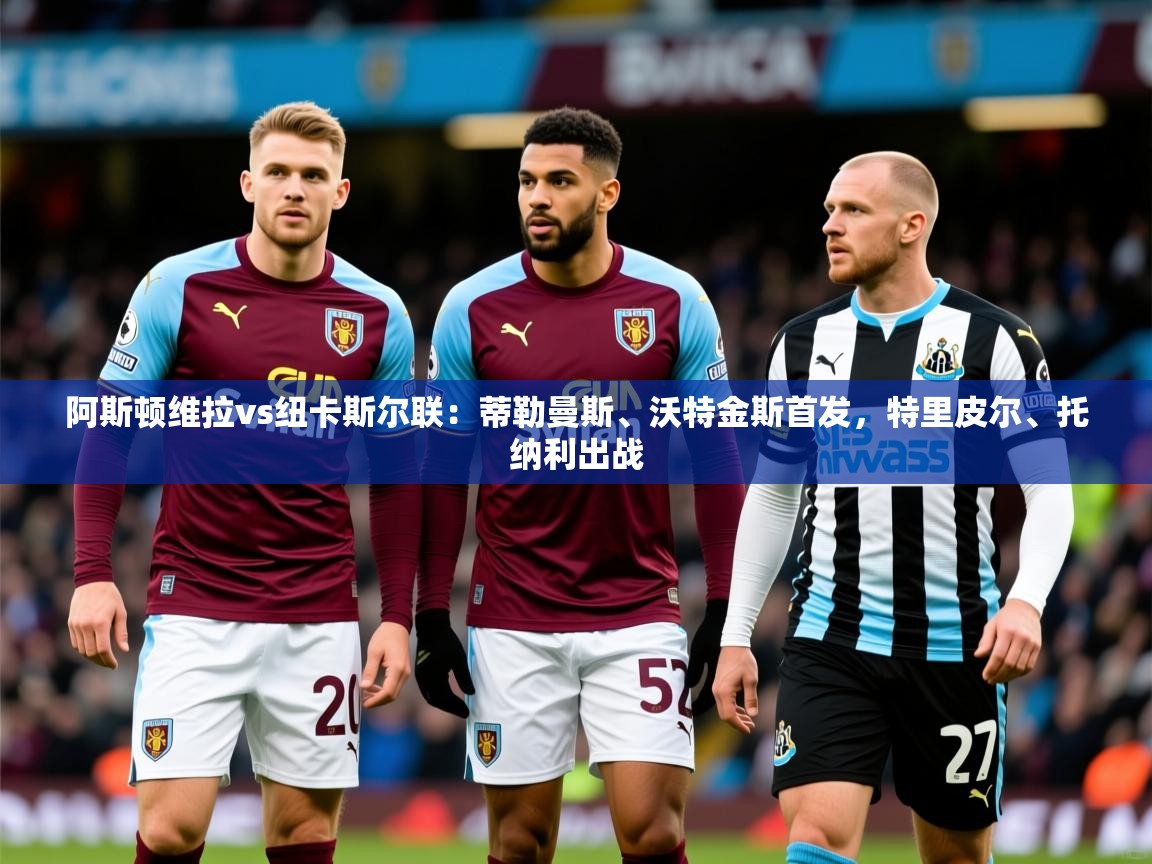 2025澳客体育彩票网阿斯顿维拉vs纽卡斯尔联:蒂勒曼斯、沃特金斯首发,特里皮尔、托纳利出战 第2张
