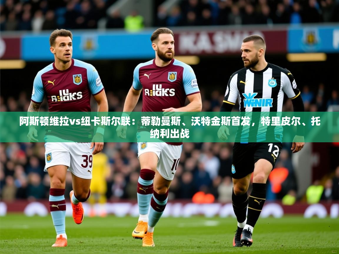 2025澳客体育彩票网阿斯顿维拉vs纽卡斯尔联:蒂勒曼斯、沃特金斯首发,特里皮尔、托纳利出战 第3张
