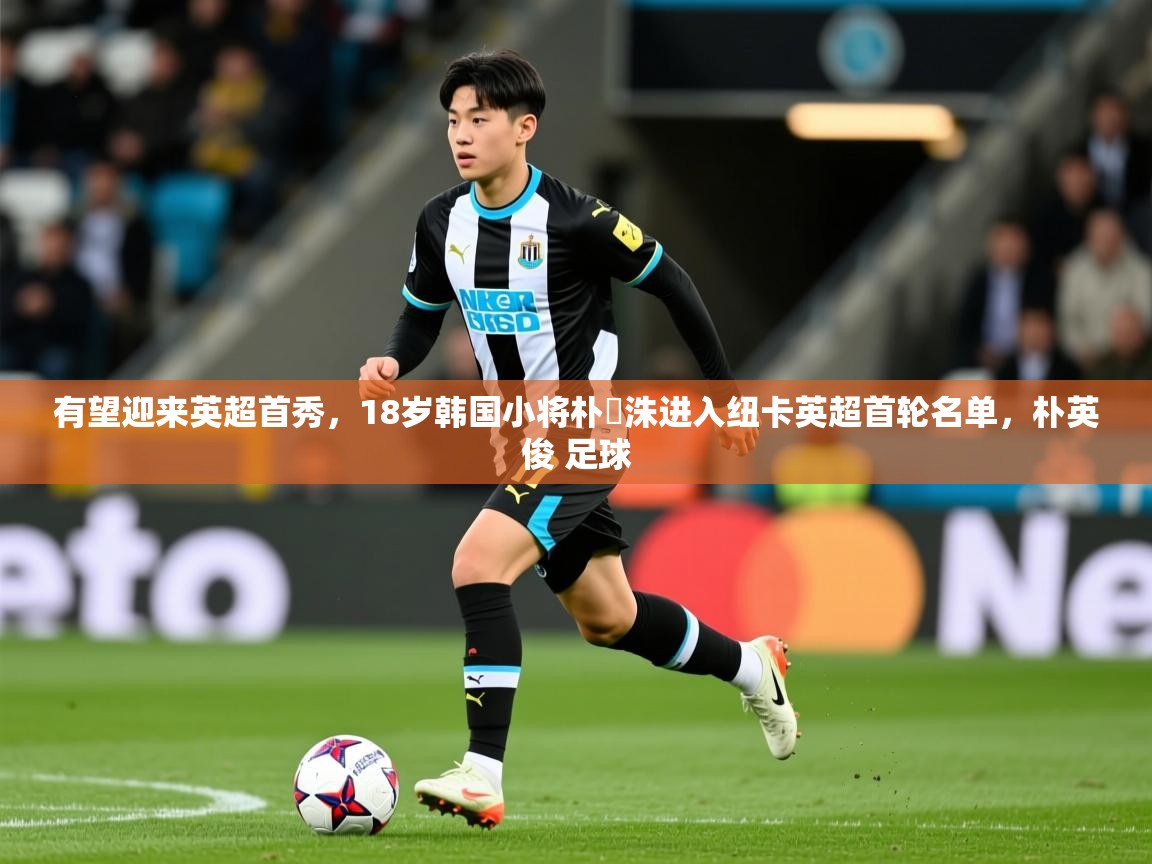 2025澳客体育彩票有望迎来英超首秀，18岁韩国小将朴昇洙进入纽卡英超首轮名单，朴英俊 足球