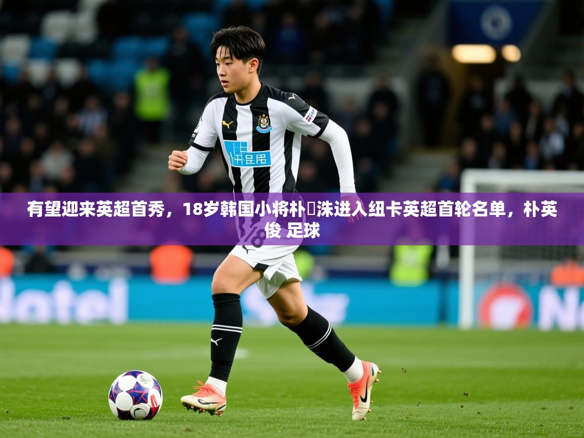 2025澳客体育彩票有望迎来英超首秀,18岁韩国小将朴昇洙进入纽卡英超首轮名单,朴英俊 足球 第2张