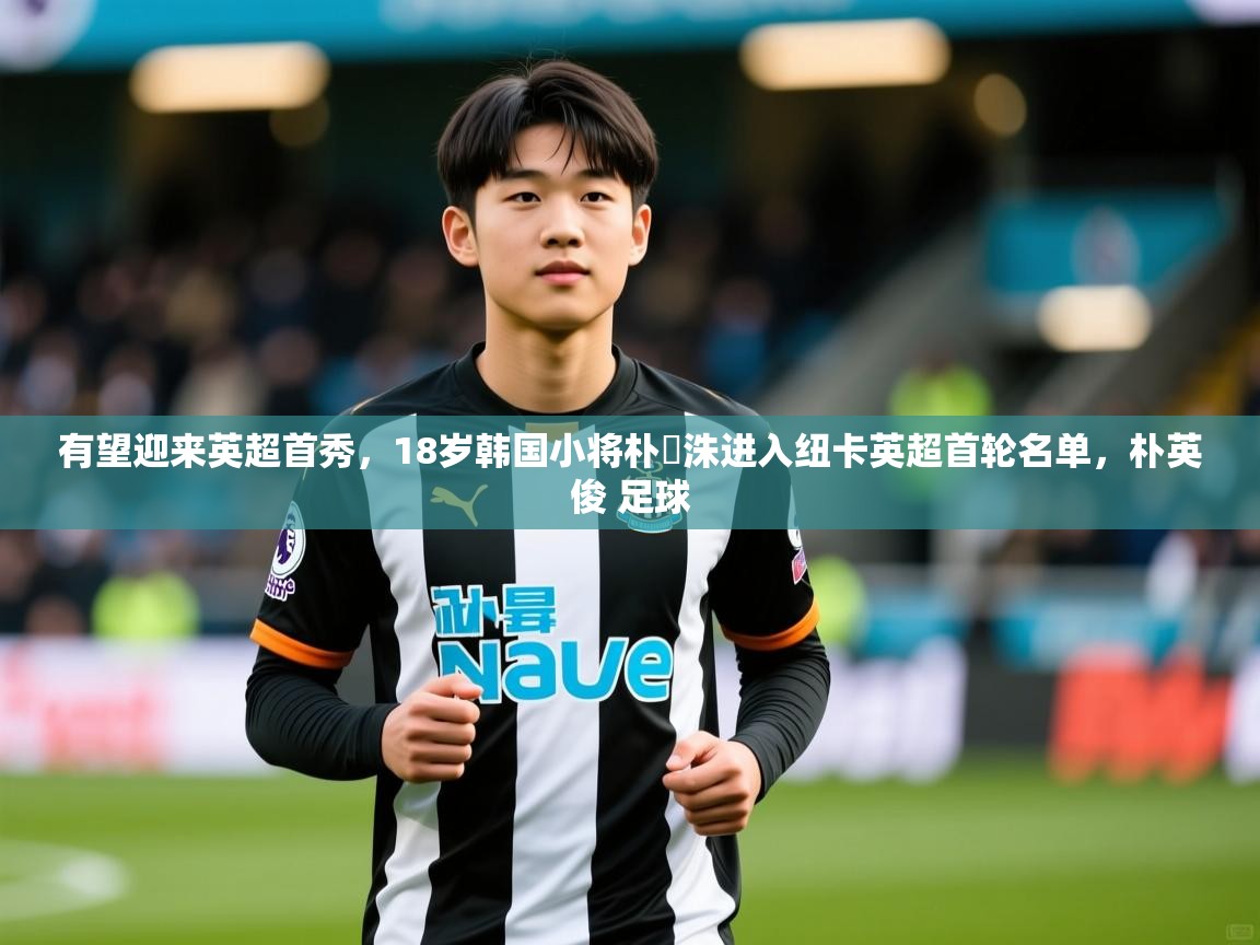2025澳客体育彩票有望迎来英超首秀,18岁韩国小将朴昇洙进入纽卡英超首轮名单,朴英俊 足球 第3张