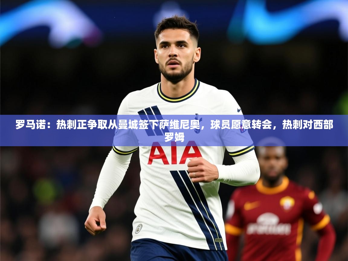 2025澳客体育罗马诺：热刺正争取从曼城签下萨维尼奥，球员愿意转会，热刺对西部罗姆
