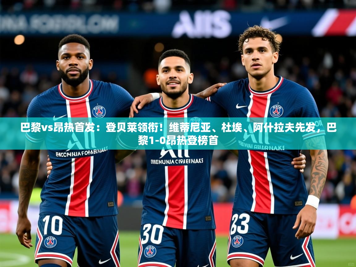 2025澳客体育新闻巴黎vs昂热首发：登贝莱领衔！维蒂尼亚、杜埃、阿什拉夫先发，巴黎1-0昂热登榜首  第2张