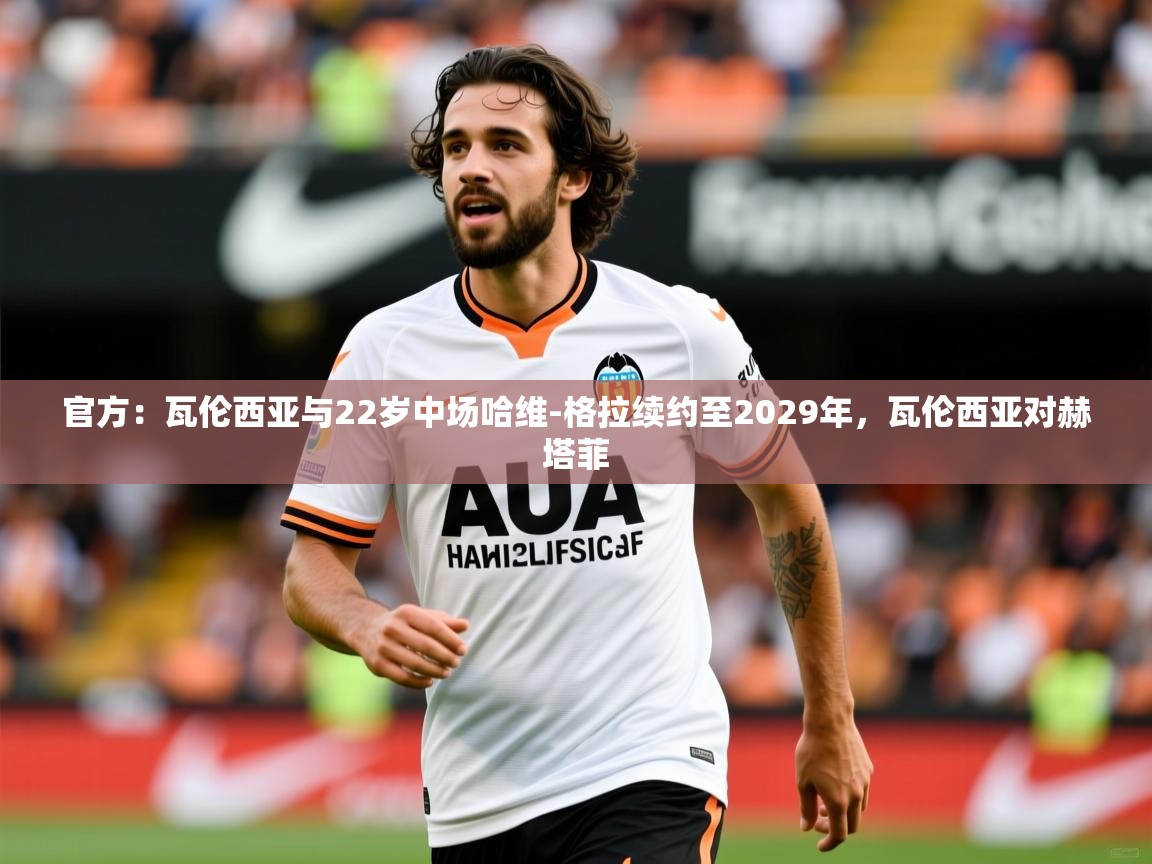 2025澳客体育彩票网站官方：瓦伦西亚与22岁中场哈维-格拉续约至2029年，瓦伦西亚对赫塔菲
