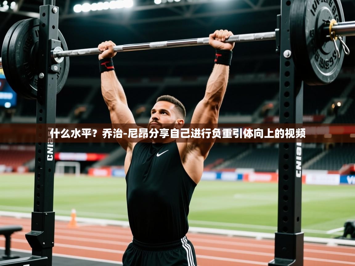 2025澳客体育彩票网什么水平？乔治-尼昂分享自己进行负重引体向上的视频
