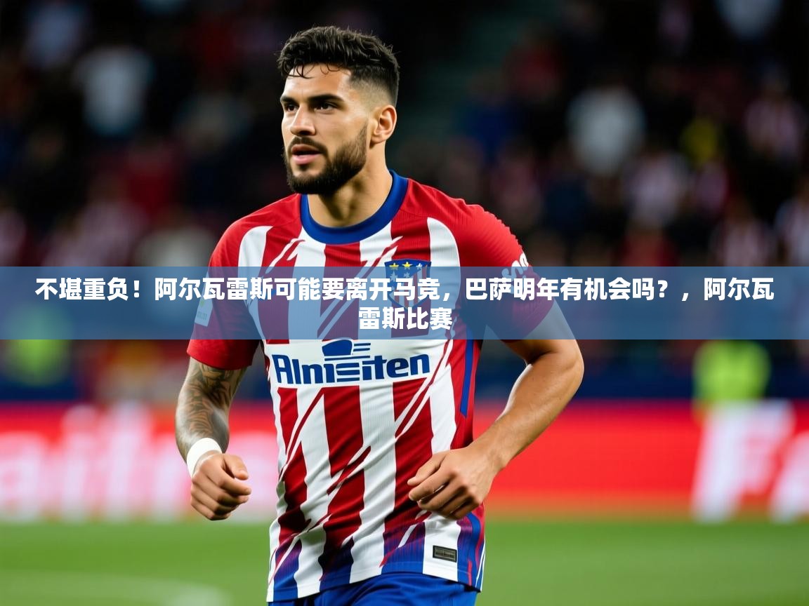 2025澳客体育官网入口不堪重负！阿尔瓦雷斯可能要离开马竞，巴萨明年有机会吗？，阿尔瓦雷斯比赛  第1张