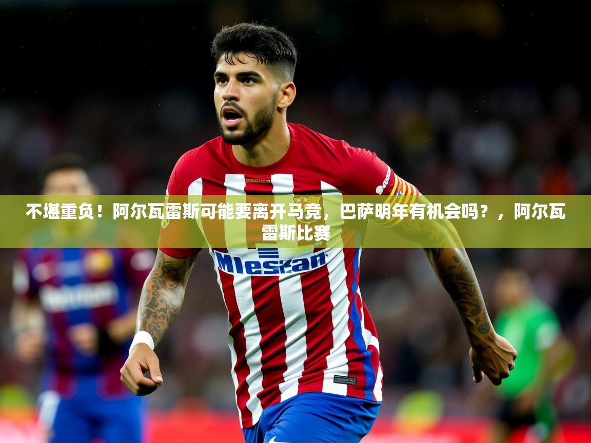2025澳客体育官网入口不堪重负！阿尔瓦雷斯可能要离开马竞，巴萨明年有机会吗？，阿尔瓦雷斯比赛  第2张