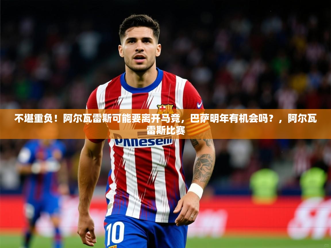 2025澳客体育官网入口不堪重负！阿尔瓦雷斯可能要离开马竞，巴萨明年有机会吗？，阿尔瓦雷斯比赛  第4张